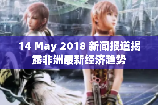 14 May 2018 新闻报道揭露非洲最新经济趋势