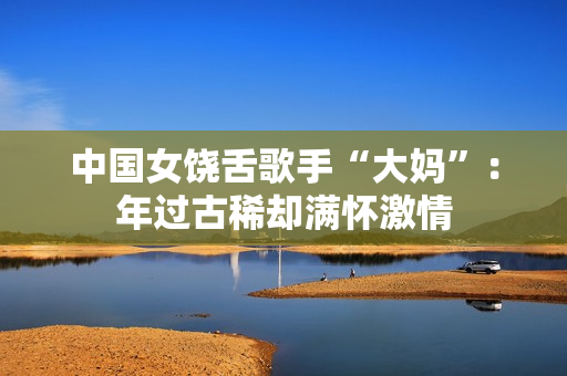 中国女饶舌歌手“大妈”：年过古稀却满怀激情