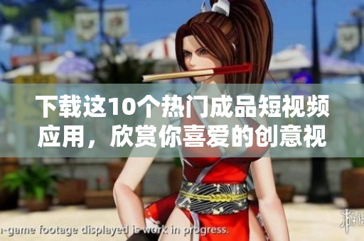 下载这10个热门成品短视频应用，欣赏你喜爱的创意视频！