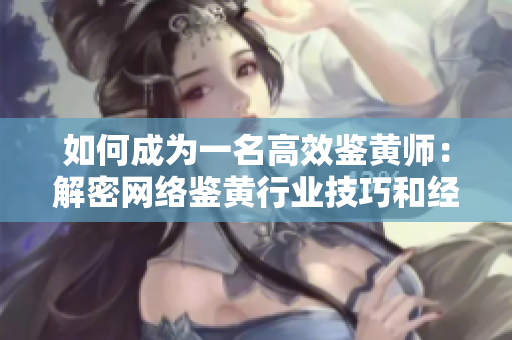 如何成为一名高效鉴黄师：解密网络鉴黄行业技巧和经验