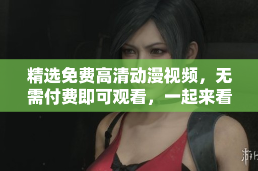精选免费高清动漫视频，无需付费即可观看，一起来看最新推荐！