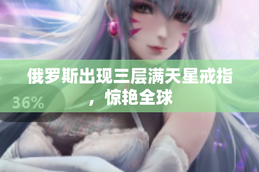俄罗斯出现三层满天星戒指，惊艳全球