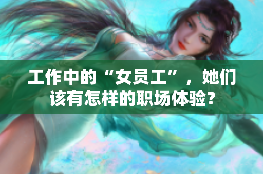 工作中的“女员工”，她们该有怎样的职场体验？
