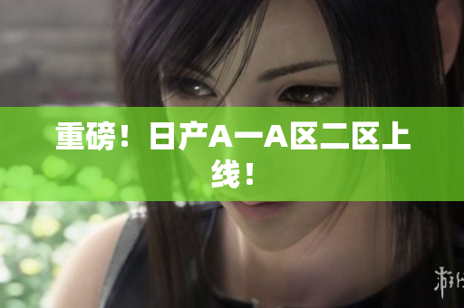 重磅！日产A一A区二区上线！