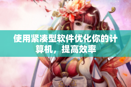 使用紧凑型软件优化你的计算机，提高效率