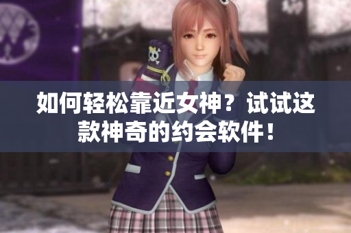 如何轻松靠近女神？试试这款神奇的约会软件！