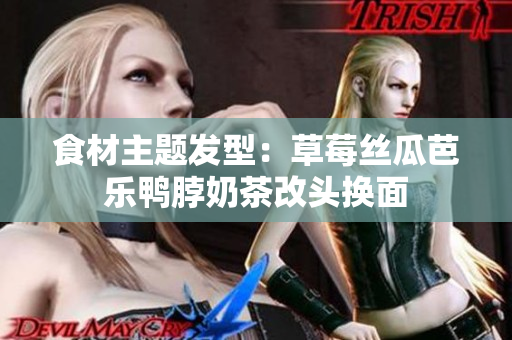食材主题发型：草莓丝瓜芭乐鸭脖奶茶改头换面