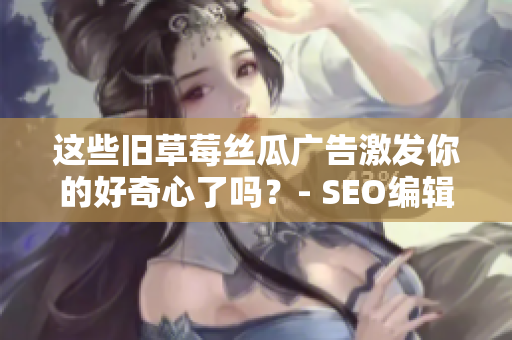 这些旧草莓丝瓜广告激发你的好奇心了吗？- SEO编辑