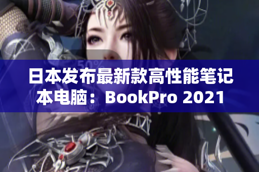 日本发布最新款高性能笔记本电脑：BookPro 2021