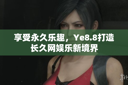 享受永久乐趣，Ye8.8打造长久网娱乐新境界