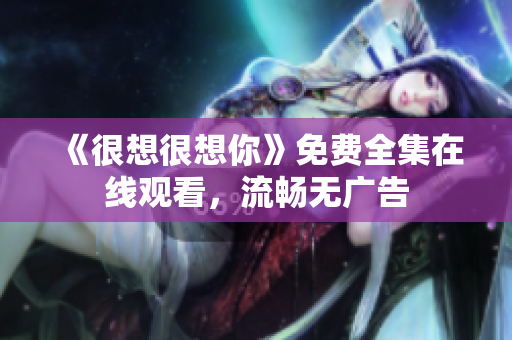《很想很想你》免费全集在线观看，流畅无广告