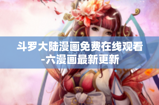 斗罗大陆漫画免费在线观看-六漫画最新更新