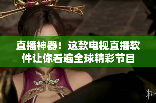 直播神器！这款电视直播软件让你看遍全球精彩节目
