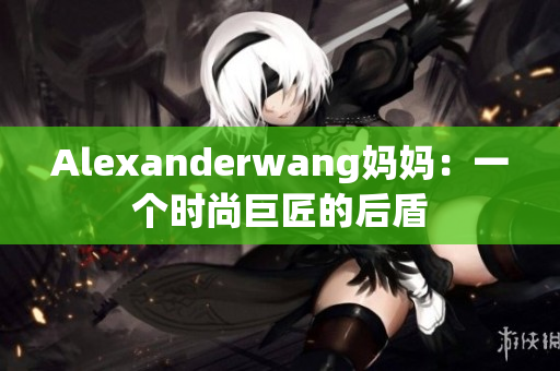 Alexanderwang妈妈：一个时尚巨匠的后盾