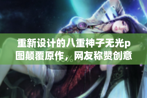 重新设计的八重神子无光p图颠覆原作，网友称赞创意