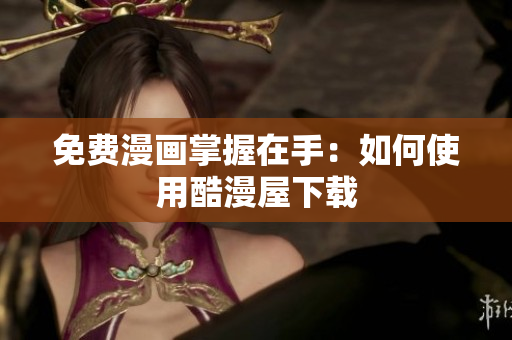 免费漫画掌握在手：如何使用酷漫屋下载