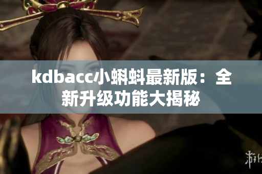 kdbacc小蝌蚪最新版：全新升级功能大揭秘