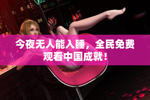 今夜无人能入睡，全民免费观看中国成就！
