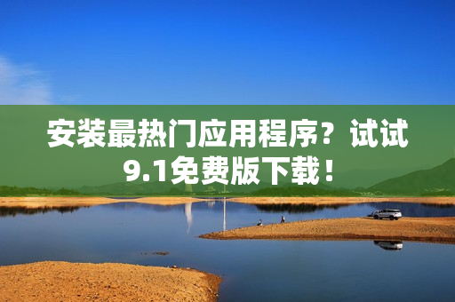 安装最热门应用程序？试试9.1免费版下载！