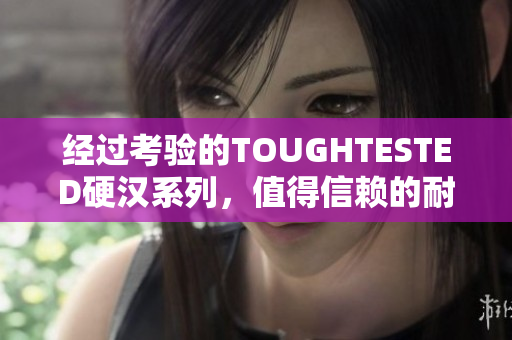 经过考验的TOUGHTESTED硬汉系列，值得信赖的耐用电子产品
