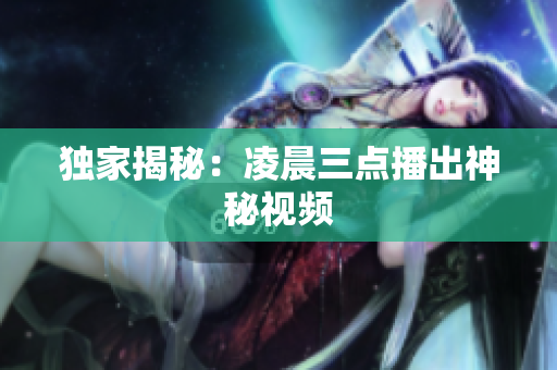 独家揭秘：凌晨三点播出神秘视频