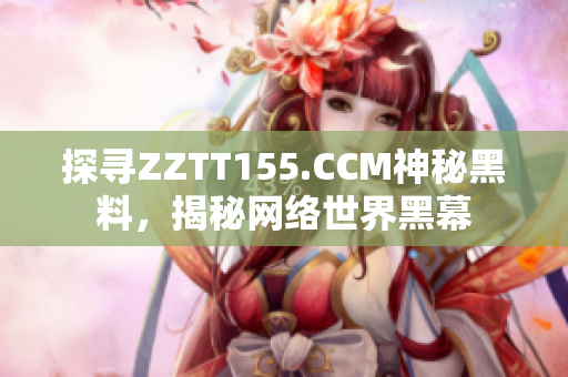 探寻ZZTT155.CCM神秘黑料，揭秘网络世界黑幕