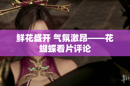 鲜花盛开 气氛激昂——花蝴蝶看片评论