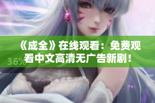 《成全》在线观看：免费观看中文高清无广告新剧！