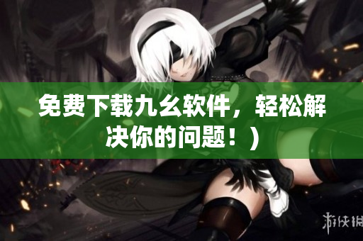 免费下载九幺软件，轻松解决你的问题！)