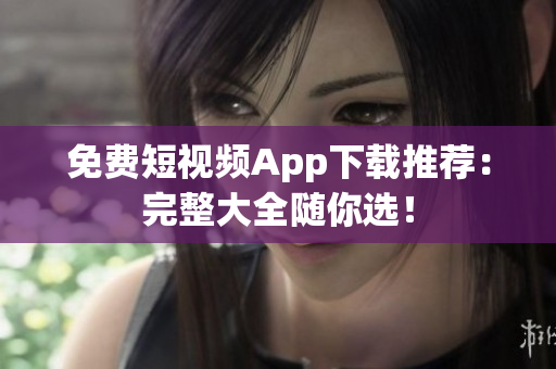 免费短视频App下载推荐：完整大全随你选！