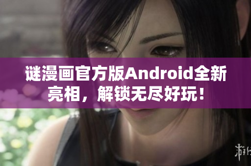 谜漫画官方版Android全新亮相，解锁无尽好玩！