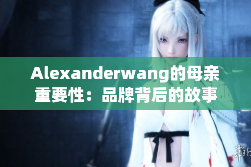 Alexanderwang的母亲重要性：品牌背后的故事