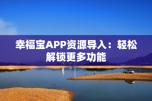 幸福宝APP资源导入：轻松解锁更多功能
