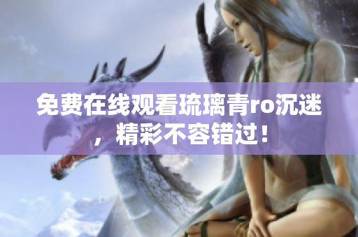 免费在线观看琉璃青ro沉迷，精彩不容错过！