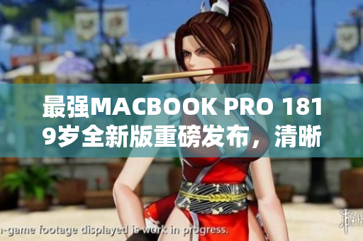 最强MACBOOK PRO 1819岁全新版重磅发布，清晰度惊人！