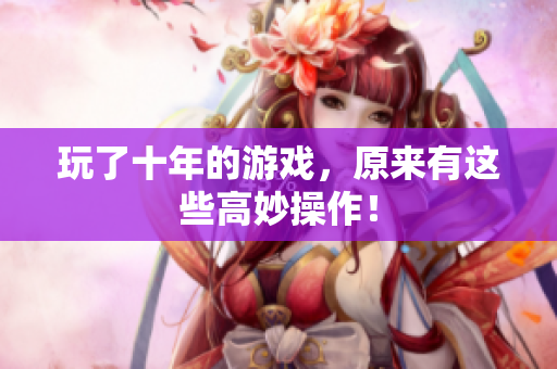 玩了十年的游戏，原来有这些高妙操作！