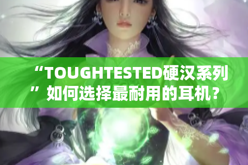 “TOUGHTESTED硬汉系列”如何选择最耐用的耳机？