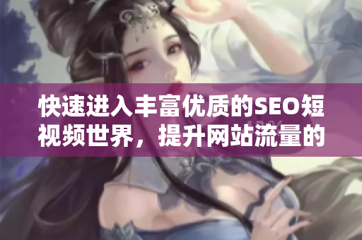 快速进入丰富优质的SEO短视频世界，提升网站流量的有效利器