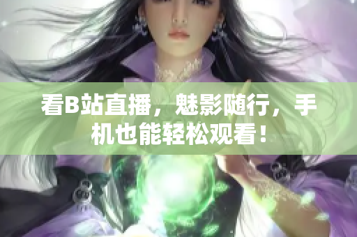 看B站直播，魅影随行，手机也能轻松观看！