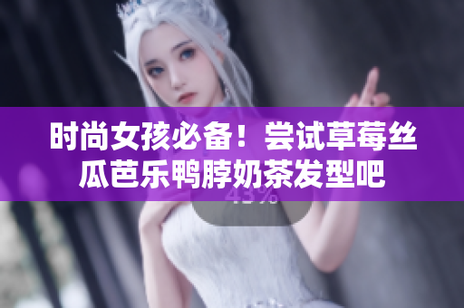 时尚女孩必备！尝试草莓丝瓜芭乐鸭脖奶茶发型吧