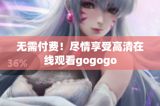 无需付费！尽情享受高清在线观看gogogo