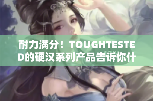 耐力满分！TOUGHTESTED的硬汉系列产品告诉你什么是真正的耐用！