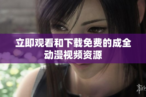 立即观看和下载免费的成全动漫视频资源