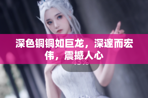深色铜铜如巨龙，深邃而宏伟，震撼人心