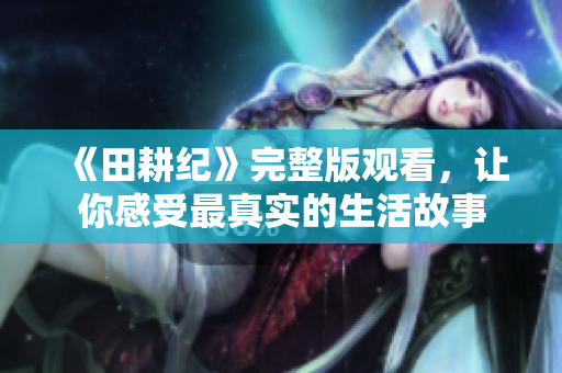 《田耕纪》完整版观看，让你感受最真实的生活故事