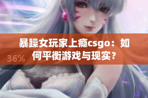 暴躁女玩家上瘾csgo：如何平衡游戏与现实？