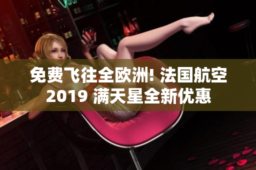 免费飞往全欧洲! 法国航空2019 满天星全新优惠