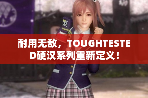 耐用无敌，TOUGHTESTED硬汉系列重新定义！