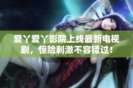 爱丫爱丫影院上线最新电视剧，惊险刺激不容错过！