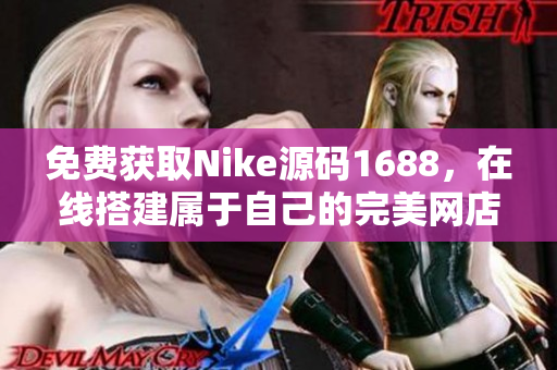 免费获取Nike源码1688，在线搭建属于自己的完美网店